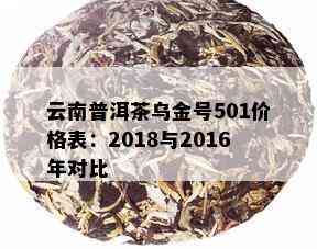 云南普洱茶乌金号501价格表：2018与2016年对比