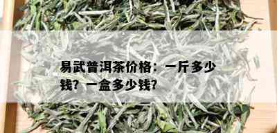 易武普洱茶价格：一斤多少钱？一盒多少钱？