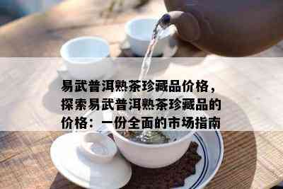 易武普洱熟茶珍藏品价格，探索易武普洱熟茶珍藏品的价格：一份全面的市场指南