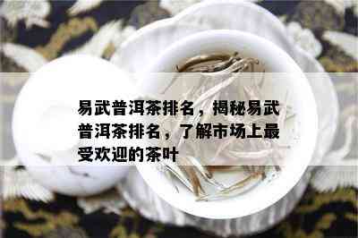 易武普洱茶排名，揭秘易武普洱茶排名，了解市场上更受欢迎的茶叶