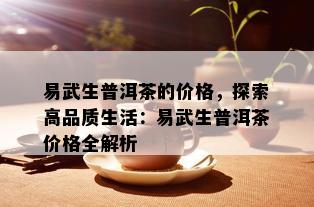 易武生普洱茶的价格，探索高品质生活：易武生普洱茶价格全解析