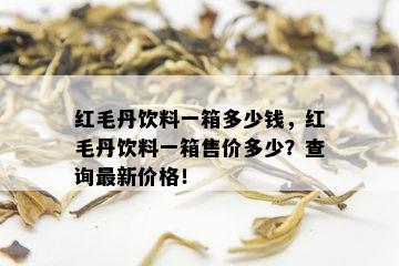 红毛丹饮料一箱多少钱，红毛丹饮料一箱售价多少？查询最新价格！