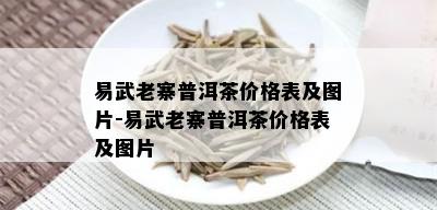 易武老寨普洱茶价格表及图片-易武老寨普洱茶价格表及图片