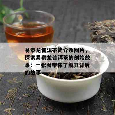 易泰龙普洱茶简介及图片，探索易泰龙普洱茶的创始故事：一张图带你了解其背后的故事