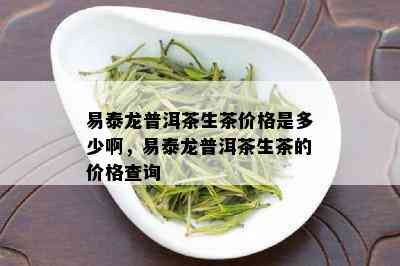 易泰龙普洱茶生茶价格是多少啊，易泰龙普洱茶生茶的价格查询