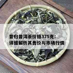 昔归普洱茶价格375克：详细解析其售价与市场行情