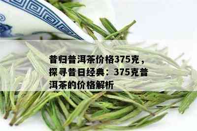 昔归普洱茶价格375克，探寻昔日经典：375克普洱茶的价格解析