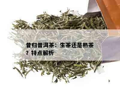 昔归普洱茶：生茶还是熟茶？特点解析