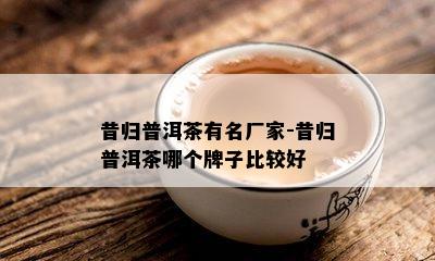 昔归普洱茶有名厂家-昔归普洱茶哪个牌子比较好