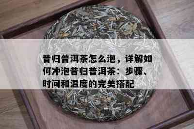 昔归普洱茶怎么泡，详解如何冲泡昔归普洱茶：步骤、时间和温度的完美搭配