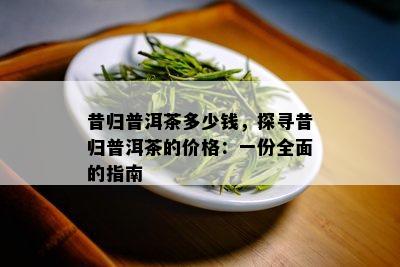 昔归普洱茶多少钱，探寻昔归普洱茶的价格：一份全面的指南