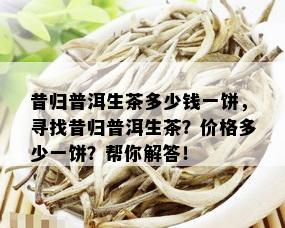 昔归普洱生茶多少钱一饼，寻找昔归普洱生茶？价格多少一饼？帮你解答！