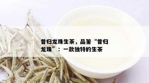 昔归龙珠生茶，品鉴“昔归龙珠”：一款独特的生茶