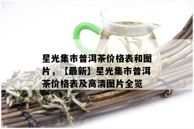 星光集市普洱茶价格表和图片，【最新】星光集市普洱茶价格表及高清图片全览