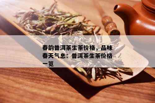 春韵普洱茶生茶价格，品味春天气息：普洱茶生茶价格一览