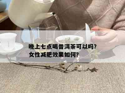 晚上七点喝普洱茶可以吗？女性减肥效果如何？