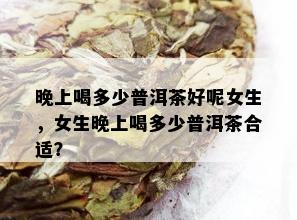 晚上喝多少普洱茶好呢女生，女生晚上喝多少普洱茶合适？