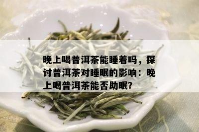 晚上喝普洱茶能睡着吗，探讨普洱茶对睡眠的影响：晚上喝普洱茶能否助眠？