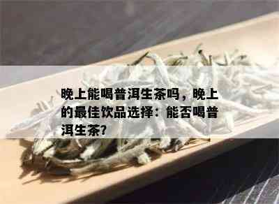 晚上能喝普洱生茶吗，晚上的更佳饮品选择：能否喝普洱生茶？