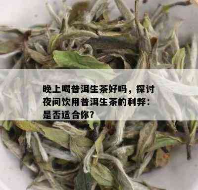 晚上喝普洱生茶好吗，探讨夜间饮用普洱生茶的利弊：是否适合你？