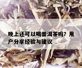 晚上还可以喝普洱茶吗？用户分享经验与建议