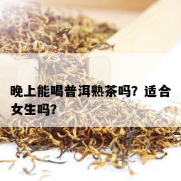 晚上能喝普洱熟茶吗？适合女生吗？