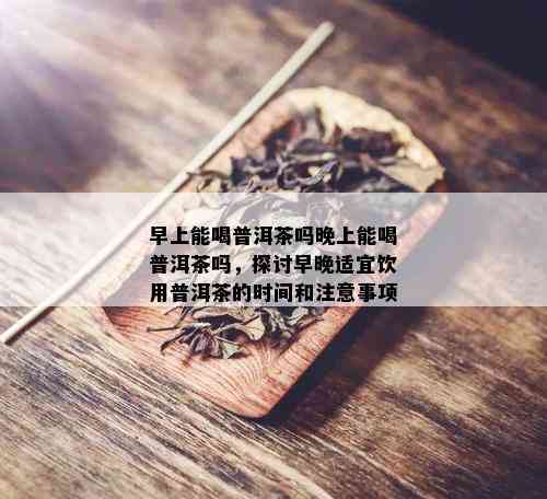 早上能喝普洱茶吗晚上能喝普洱茶吗，探讨早晚适宜饮用普洱茶的时间和注意事项