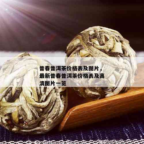 普春普洱茶价格表及图片，最新普春普洱茶价格表及高清图片一览