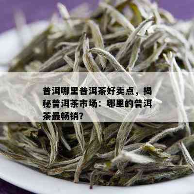 普洱哪里普洱茶好卖点，揭秘普洱茶市场：哪里的普洱茶最畅销？