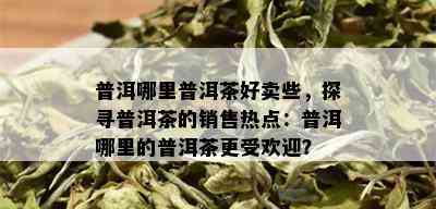 普洱哪里普洱茶好卖些，探寻普洱茶的销售热点：普洱哪里的普洱茶更受欢迎？