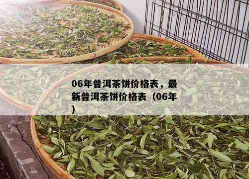 06年普洱茶饼价格表，最新普洱茶饼价格表（06年）