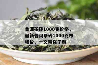 普洱茶砖1000克价格，最新普洱茶砖1000克市场价，一文带你了解