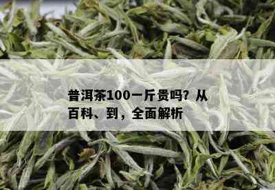 普洱茶100一斤贵吗？从百科、到，全面解析