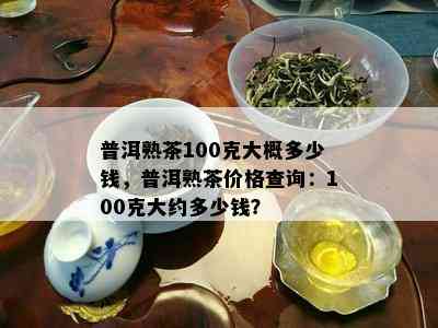 普洱熟茶100克大概多少钱，普洱熟茶价格查询：100克大约多少钱？