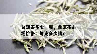 普洱茶多少一克，普洱茶市场价格：每克多少钱？