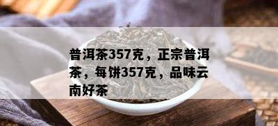 普洱茶357克，正宗普洱茶，每饼357克，品味云南好茶