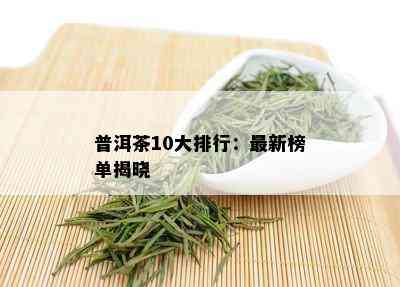 普洱茶10大排行：最新榜单揭晓