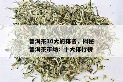 普洱茶10大的排名，揭秘普洱茶市场：十大排行榜