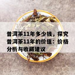 普洱茶11年多少钱，探究普洱茶11年的价值：价格分析与收藏建议