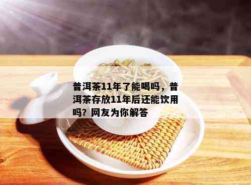 普洱茶11年了能喝吗，普洱茶存放11年后还能饮用吗？网友为你解答