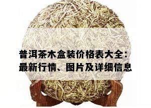 普洱茶木盒装价格表大全：最新行情、图片及详细信息