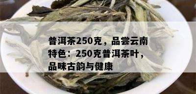 普洱茶250克，品尝云南特色：250克普洱茶叶，品味古韵与健康