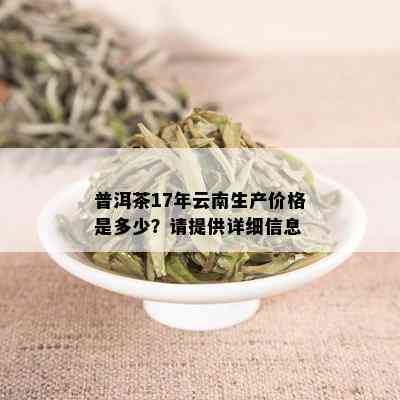 普洱茶17年云南生产价格是多少？请提供详细信息