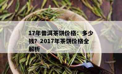 17年普洱茶饼价格：多少钱？2017年茶饼价格全解析