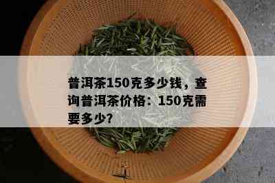 普洱茶150克多少钱，查询普洱茶价格：150克需要多少？