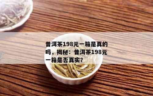 普洱茶198元一箱是真的吗，揭秘：普洱茶198元一箱是否真实？