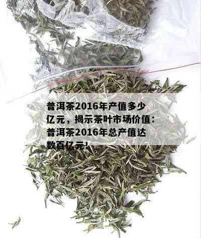 普洱茶2016年产值多少亿元，揭示茶叶市场价值：普洱茶2016年总产值达数百亿元！