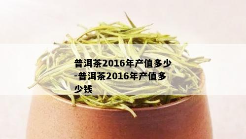 普洱茶2016年产值多少-普洱茶2016年产值多少钱