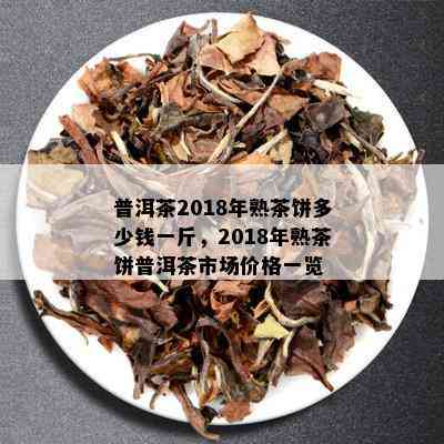 普洱茶2018年熟茶饼多少钱一斤，2018年熟茶饼普洱茶市场价格一览