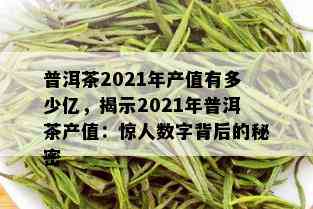 普洱茶2021年产值有多少亿，揭示2021年普洱茶产值：惊人数字背后的秘密